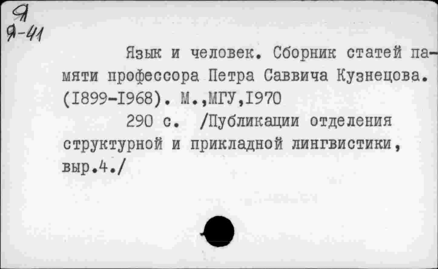 ﻿Язык и человек. Сборник статей па мяти профессора Петра Саввича Кузнецова. (1899-1968). М.,МГУ,1970
290 с. /Публикации отделения структурной и прикладной лингвистики, выр.4./